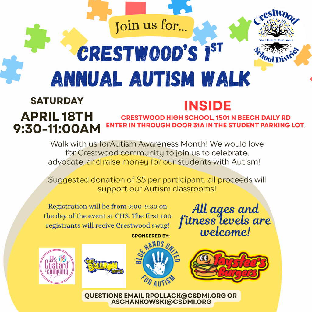 A colorful flyer announcing Crestwood’s 1st Annual Autism Walk, decorated with puzzle piece graphics. The event is on Saturday, April 18 from 9:30–11:00 AM and will be held indoors at Crestwood High School, 1501 N. Beech Daly Road, with entry through Door 31A in the student parking lot.  The flyer invites the community to walk in support of Autism Awareness Month, celebrate, advocate, and raise money for students with autism. A suggested donation of $5 per participant will support autism classrooms. Registration takes place from 9:00–9:30 AM at CHS, and the first 100 participants will receive Crestwood swag.  It notes that all ages and fitness levels are welcome. Sponsors listed include JJ’s Custard Company, The Balloon Guys, Blue Hands United for Autism, and Taystee’s Burgers. Contact emails are provided for questions.