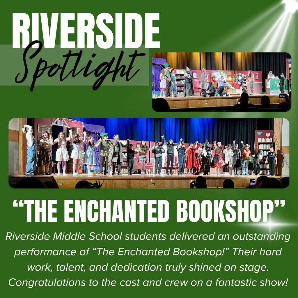 A green graphic with a spotlight effect shining from the top right corner and large white text at the top that reads “RIVERSIDE,” with the word “Spotlight” written in black cursive script overlapping it. The graphic features two photos of a school stage performance. The top right photo shows students in costume acting on a stage set designed like a colorful bookshop, with props such as shelves and furniture. The larger photo below shows a full cast of students standing across the stage in a line, many holding hands or raising their arms as if taking a bow at the end of the performance, with stage lights and a backdrop behind them.  Below the images, large white text in quotation marks reads “THE ENCHANTED BOOKSHOP.” Underneath, smaller white text reads, “Riverside Middle School students delivered an outstanding performance of ‘The Enchanted Bookshop!’ Their hard work, talent, and dedication truly shined on stage. Congratulations to the cast and crew on a fantastic show!”