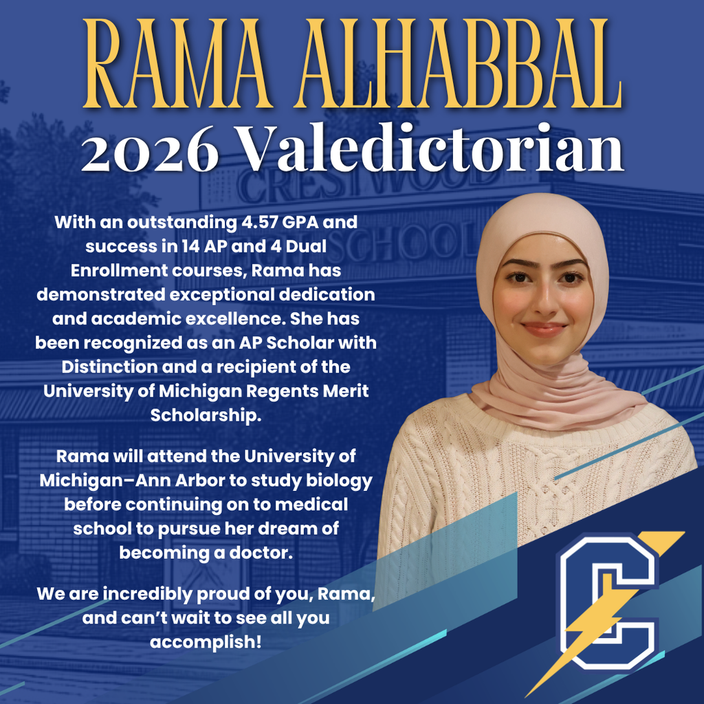 This is a celebratory school graphic honoring a student’s achievement. At the top, large gold text reads “RAMA ALHABBAL”, followed by “2026 Valedictorian.” The background features a faint image of a school building in blue tones, matching Crestwood’s color scheme. On the left side, the text highlights her accomplishments: A 4.57 GPA Completion of 14 AP courses and 4 dual enrollment courses Recognition as an AP Scholar with Distinction Recipient of the University of Michigan Regents Merit Scholarship It also states her future plans: She will attend the University of Michigan–Ann Arbor to study biology and plans to continue to medical school to become a doctor. On the right side is a portrait of a young woman wearing a light-colored hijab and sweater, smiling at the camera. At the bottom right is the school’s “C” logo with a lightning bolt, and the message concludes with a congratulatory note expressing pride in her achievements.