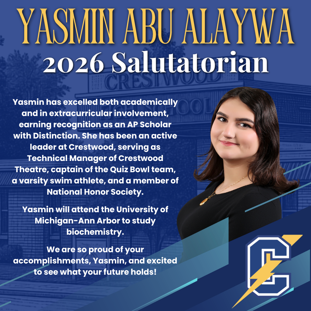 This is a recognition graphic celebrating a student’s achievement. The top features the name “YASMIN ABU ALAYWA” in large gold text, followed by “2026 Salutatorian.” The background uses Crestwood’s blue theme with a faint image of the school. The text highlights her accomplishments: Recognized as an AP Scholar with Distinction Strong involvement in both academics and extracurriculars Leadership roles including: Technical Manager of Crestwood Theatre Captain of the Quiz Bowl team Participation as a varsity swim athlete Member of the National Honor Society Her future plans are also included: She will attend the University of Michigan–Ann Arbor to study biochemistry On the right side is a portrait of a young woman with dark hair, wearing a black top and a necklace, smiling slightly toward the camera. At the bottom right is the school’s “C” logo with a lightning bolt, and the graphic closes with a message expressing pride and excitement for her future.