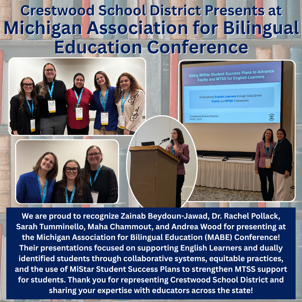 A professional conference recognition graphic features a background image of books arranged vertically on bookshelves in muted tones of beige, blue, gray, and red. Across the top in large dark blue text with white outlines, the title reads: “Crestwood School District Presents at Michigan Association for Bilingual Education Conference.” The graphic contains several photographs from the conference event arranged in rounded rectangular and oval frames with white borders. In the upper left photo, five women wearing conference badges and blue lanyards stand together smiling at the camera inside a conference room. The group includes women dressed in business attire such as blazers, sweaters, and professional tops. The upper right photograph shows a large presentation screen displaying a slide titled: “Using MiStar Student Success Plans to Advance Equity and MTSS for English Learners.” Additional text on the presentation slide reads: “Empowering English Learners through Data-Driven Equity and MTSS Frameworks.” In the lower portion of the slide, smaller text reads: “Crestwood School District” and “MABE 2026.” Two women stand smiling in front of the presentation screen. Near the bottom left is another photo showing three women smiling together while wearing conference badges and blue lanyards. They are dressed in professional conference attire and pose closely together. In the center of the graphic is a tall oval-shaped photo of a woman speaking at a podium with a microphone during the conference presentation. She wears a blazer and conference badge and gestures while speaking. At the bottom of the graphic is a large dark blue text box containing white text that reads: “We are proud to recognize Zainab Beydoun-Jawad, Dr. Rachel Pollack, Sarah Tumminello, Maha Chammout, and Andrea Wood for presenting at the Michigan Association for Bilingual Education (MABE) Conference! Their presentations focused on supporting English Learners and dually identified students through collaborative systems, equitable practices, and the use of MiStar Student Success Plans to strengthen MTSS support for students. Thank you for representing Crestwood School District and sharing your expertise with educators across the state!” The overall design uses a professional educational conference theme with academic book imagery, formal photography, and district recognition messaging.