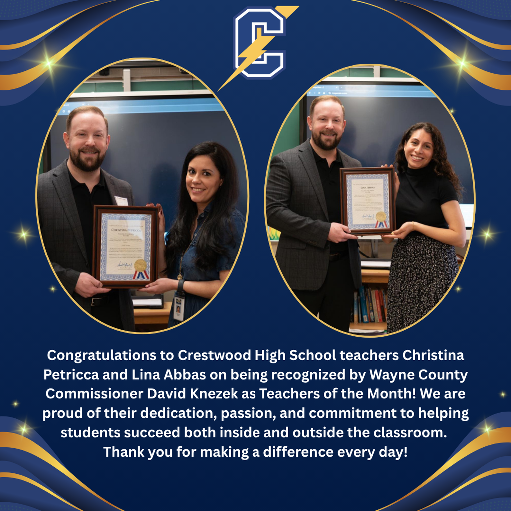 A recognition graphic with a navy blue and gold Crestwood Chargers theme celebrates two Crestwood High School teachers. The background is dark blue with flowing gold and blue ribbon-like accents in the corners and small glowing star effects scattered throughout. At the top center is the Crestwood Chargers logo, featuring a large blue and white letter “C” with a gold lightning bolt running through it. Two large oval-framed photographs appear side by side. In the left photograph, a man in a gray blazer and black shirt stands beside a woman with long dark hair wearing a dark blue top and an identification badge. Together they hold a framed certificate. The certificate displays the name “Christina Petricca.” Both individuals are smiling and standing in front of a classroom display screen. In the right photograph, the same man stands beside a woman with curly dark hair wearing a black top and a patterned skirt. Together they hold a framed certificate displaying the name “Lina Abbas.” They are smiling and standing in front of a classroom display screen with books visible on a shelf below. Centered below the photographs is a block of white text that reads: “Congratulations to Crestwood High School teachers Christina Petricca and Lina Abbas on being recognized by Wayne County Commissioner David Knezek as Teachers of the Month! We are proud of their dedication, passion, and commitment to helping students succeed both inside and outside the classroom. Thank you for making a difference every day!” The overall design uses school colors, glowing accents, and formal award presentation photographs to recognize the accomplishments of the two teachers.