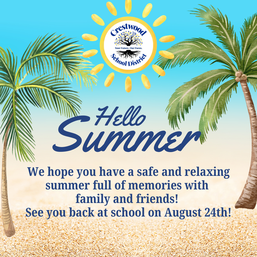 A cheerful summer-themed graphic from Crestwood School District features a bright beach scene with a gradient sky that fades from turquoise blue at the top to a light sandy tone near the horizon. The bottom portion of the graphic is covered with textured golden sand. Large watercolor-style palm trees frame the image, with one tall palm tree on the left and another on the right. Additional palm fronds extend inward from the upper corners.  At the top center is a stylized sun with golden rays. Inside the sun is the Crestwood School District logo, which features a tree with roots and the words “Crestwood School District” surrounding it, along with the slogan “Your Future. Our Focus.”  Centered in the middle of the graphic is large dark blue script text that reads: “Hello Summer.” The word “Hello” appears above the much larger word “Summer.”  Below the greeting is a message in large dark blue serif text that reads: “We hope you have a safe and relaxing summer full of memories with family and friends! See you back at school on August 24th!”  The overall design creates a warm, welcoming summer vacation theme through the use of palm trees, sunshine, sandy beach imagery, and a friendly message wishing students, families, and staff a safe and enjoyable summer break.