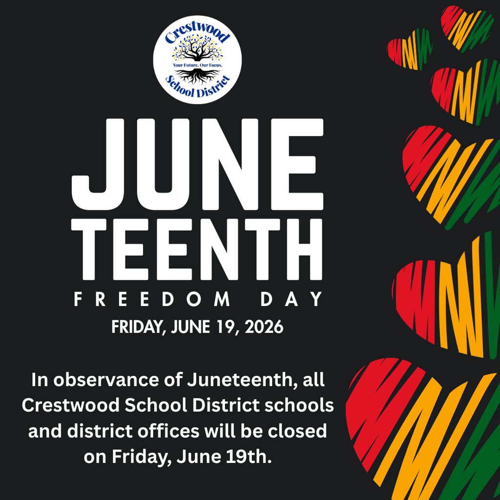 A Crestwood School District announcement graphic recognizing Juneteenth Freedom Day.  The graphic features a black background with the Crestwood School District logo centered near the top. Large white text in the middle reads:  “JUNE TEENTH” “FREEDOM DAY”  Below, smaller white text states:  “FRIDAY, JUNE 19, 2026”  Along the right side of the graphic is a vertical arrangement of heart-shaped designs in the Pan-African colors of red, gold, green, and black. The hearts vary in size and create a colorful decorative border.  At the bottom, a message reads:  "In observance of Juneteenth, all Crestwood School District schools and district offices will be closed on Friday, June 19th."  The graphic serves as an informational holiday announcement honoring Juneteenth, commemorating freedom and the end of slavery in the United States while notifying families, students, and staff of the district closure.