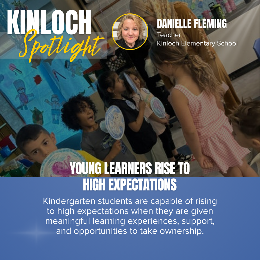 A Kinloch Elementary “Spotlight” graphic highlighting Danielle Fleming, a teacher, and celebrating high expectations for kindergarten learners.  The graphic features a classroom photograph showing several kindergarten students engaged in a learning activity. The children are standing in a circle, holding colorful paper plates with drawings or writing on them while interacting with one another. A teacher is standing among the students, guiding the activity. The classroom walls display student artwork and learning materials, creating an engaging and colorful environment.  In the upper left corner, large white and gold text reads “KINLOCH Spotlight.” Near the top right, a circular headshot of Danielle Fleming appears alongside the text:  Danielle Fleming Teacher Kinloch Elementary School  Across the lower portion of the photograph, bold white text states:  “YOUNG LEARNERS RISE TO HIGH EXPECTATIONS”  A blue banner fills the bottom section of the graphic with the message:  "Kindergarten students are capable of rising to high expectations when they are given meaningful learning experiences, support, and opportunities to take ownership."  The overall message highlights the importance of providing young students with engaging learning experiences, encouragement, and responsibility, demonstrating that kindergarten learners can achieve high expectations when supported in a positive classroom environment.