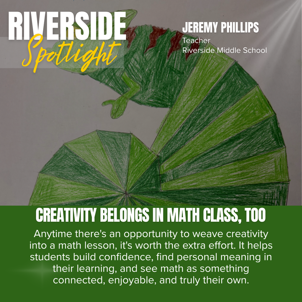A Crestwood School District Riverside Spotlight graphic highlighting Jeremy Phillips, a teacher at Riverside Middle School, and celebrating the integration of creativity into mathematics education.  The background features a close-up of a student-created geometric drawing of a green chameleon. The artwork is composed of carefully shaded geometric shapes and repeating triangular patterns, demonstrating how mathematical concepts such as geometry, symmetry, angles, and spatial reasoning can be incorporated into creative art.  In the upper left corner, large white text reads:  RIVERSIDE Spotlight  The word "Spotlight" appears in a gold script font over a translucent gray banner.  In the upper right corner, white text identifies the featured educator:  JEREMY PHILLIPS Teacher Riverside Middle School  A dark green banner spans the bottom of the graphic with the headline in bold white text:  CREATIVITY BELONGS IN MATH CLASS, TOO  Below the headline, the featured quote reads:  "Anytime there's an opportunity to weave creativity into a math lesson, it's worth the extra effort. It helps students build confidence, find personal meaning in their learning, and see math as something connected, enjoyable, and truly their own."  The overall design highlights how creative, project-based learning can deepen students' understanding of mathematics while fostering confidence, engagement, and a stronger personal connection to the subject.