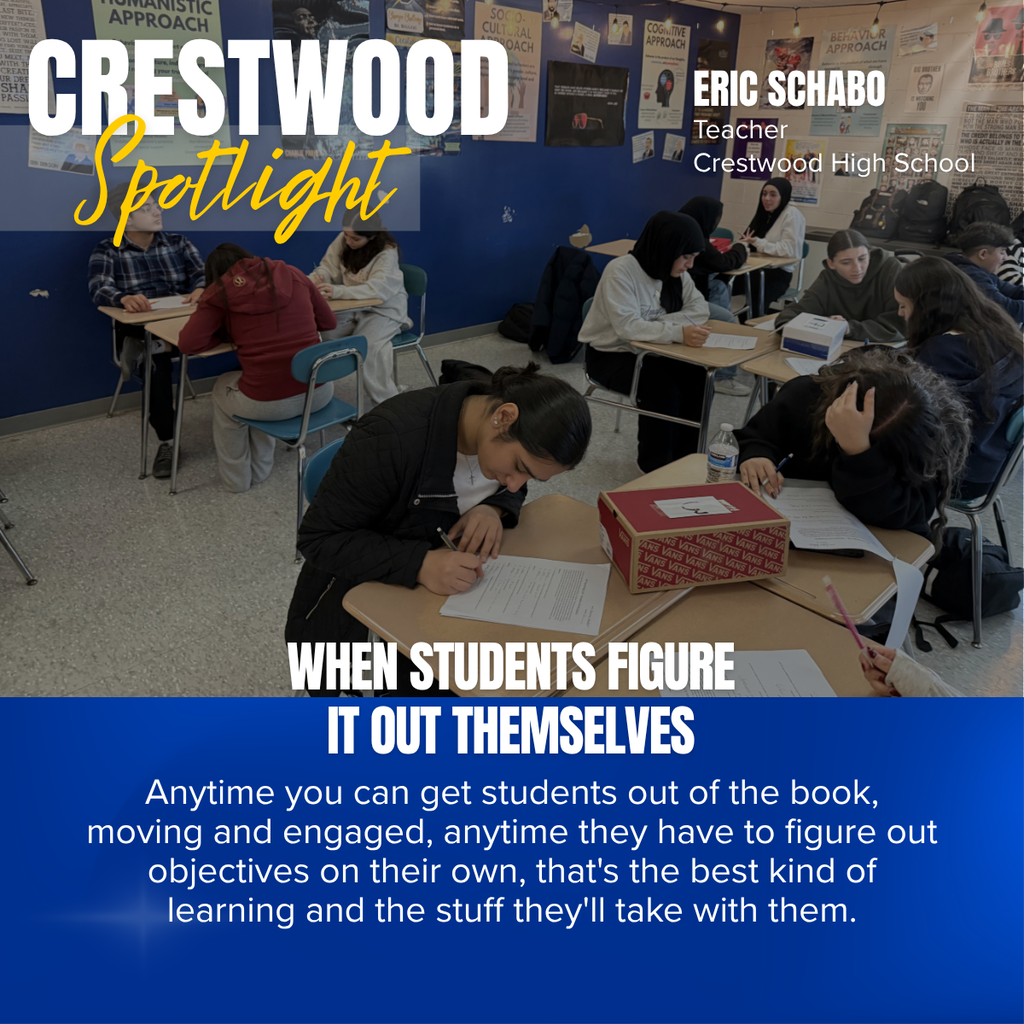 A graphic titled “CRESTWOOD Spotlight” features a classroom at Crestwood High School where students are actively engaged in collaborative learning. The title appears in large white block letters with the word “Spotlight” written in yellow script over a translucent gray banner in the upper left corner. In the upper right, the graphic identifies Eric Schabo as a Teacher at Crestwood High School.  The background photo shows a high school classroom with students working in small groups at desks throughout the room. Several students are writing on worksheets, discussing ideas with classmates, and collaborating to solve problems. The classroom walls are covered with educational posters related to psychology and learning theories, including topics such as cognitive, behavioral, sociocultural, and humanistic approaches, creating an engaging academic environment.  A blue banner across the bottom of the graphic features the headline “WHEN STUDENTS FIGURE IT OUT THEMSELVES” in large white capital letters. Below it, white text reads: “Anytime you can get students out of the book, moving and engaged, anytime they have to figure out objectives on their own, that's the best kind of learning and the stuff they'll take with them.” The graphic emphasizes student-centered learning, collaboration, critical thinking, and active engagement.