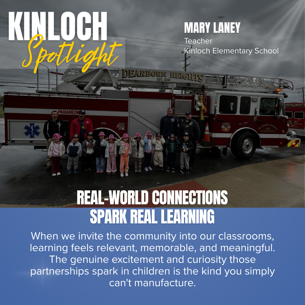 A square recognition graphic with a full-background photograph celebrates a Kinloch Elementary School staff member. In the upper left corner, large white uppercase text reads, “KINLOCH.” Overlapping the lower portion of the title is the word “Spotlight” in large gold script placed on a semi-transparent light gray rectangle. In the upper right corner, large white uppercase text reads, “MARY LANEY.” Beneath the name, smaller white text reads, “Teacher,” followed by “Kinloch Elementary School.” Soft white light rays shine from the upper right corner of the graphic as a decorative effect. The photograph shows a group of young elementary students standing in front of a red Dearborn Heights Fire Department ladder truck during a community learning experience. The children are lined up across the front of the fire truck and many are wearing pink plastic firefighter helmets while smiling toward the camera. Three firefighters stand behind the children. The large ladder mounted on the truck displays the words “DEARBORN HEIGHTS” with “EST. 1963” beneath it, and the side of the truck reads “PARAMEDIC.” The truck door displays the Dearborn Heights Fire Department emblem and the words “DEARBORN HEIGHTS FIRE DEPARTMENT.” A traffic cone hangs beside the truck, and another fire truck is visible in the background on the right. The visit takes place outdoors under dark, cloudy skies, with utility poles, power lines, wet pavement, and a small airplane visible in the distance overhead. Across the lower portion of the photograph, large white uppercase text reads, “REAL-WORLD CONNECTIONS SPARK REAL LEARNING.” The bottom third of the graphic is a muted blue panel containing centered white text that reads: “When we invite the community into our classrooms, learning feels relevant, memorable, and meaningful. The genuine excitement and curiosity those partnerships spark in children is the kind you simply can't manufacture.” The graphic uses Kinloch Elementary School’s blue and gold color theme to recognize a teacher whose community partnerships create authentic, engaging learning experiences for students.