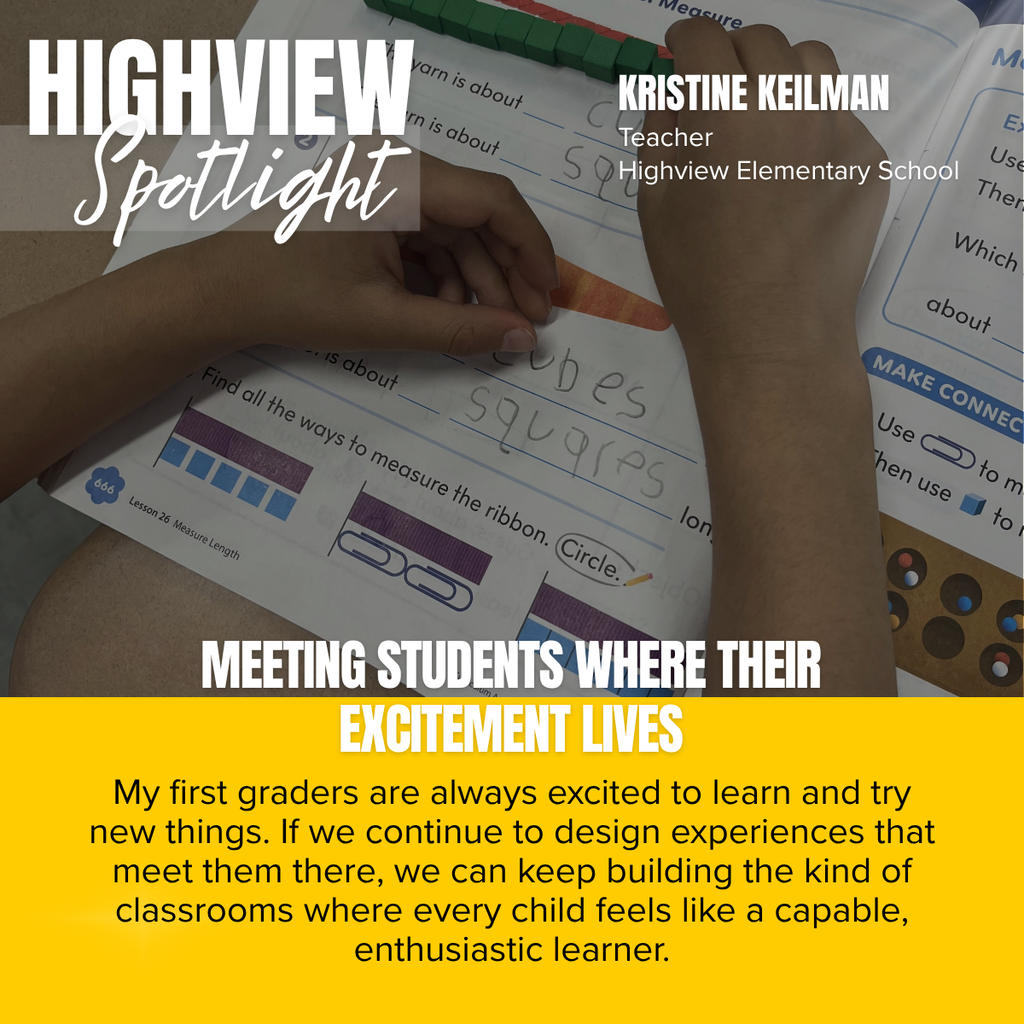 A square recognition graphic features a close-up photograph of a first-grade student using linking cubes and a workbook during a hands-on math lesson. The student's hands are actively measuring and writing responses on a worksheet, demonstrating engagement with the learning activity. In the upper left, large white text reads “HIGHVIEW,” with “Spotlight” written below in white script over a translucent gray banner. In the upper right, white text identifies Kristine Keilman, Teacher, Highview Elementary School. Across the lower portion of the image, bold white text reads, “MEETING STUDENTS WHERE THEIR EXCITEMENT LIVES.” Below, on a gold background, black text states: “My first graders are always excited to learn and try new things. If we continue to design experiences that meet them there, we can keep building the kind of classrooms where every child feels like a capable, enthusiastic learner.” The design celebrates engaging, hands-on instruction that nurtures curiosity, confidence, and a love of learning in young students.