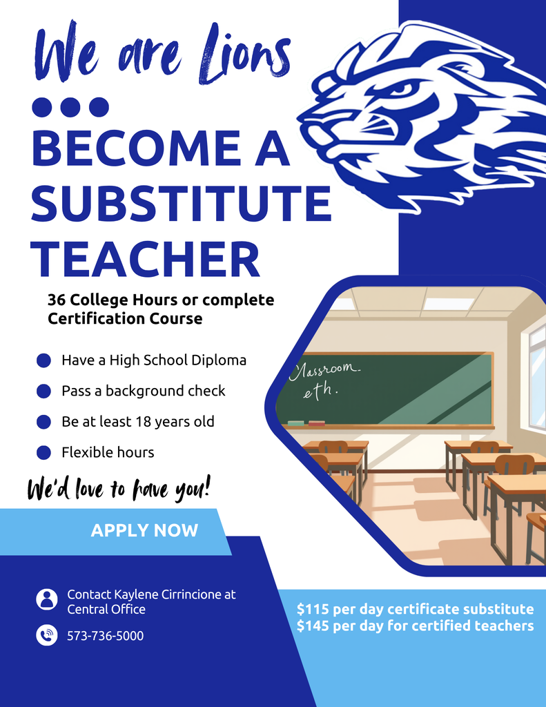 Recruitment flyer for substitute teachers, listing qualifications of 36 college hours or completion of a Certification Course.   With pay information of  $115 per day for certificate substitutes and $145 per day for certified teachers.  Applications may be made to Kaylene Cirrincione  at Central Office using the number 573-736-5000.