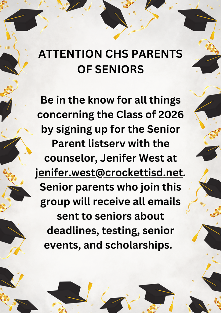 SENIOR PARENTS!  Be in the know for all things concerning the Class of 2026 by signing up for the Senior Parent listserv with the counselor, Jenifer West at jenifer.west@crockettisd.net.  Senior parents who join this group will receive all emails sent to seniors about deadlines, testing, senior events, and scholarships.  