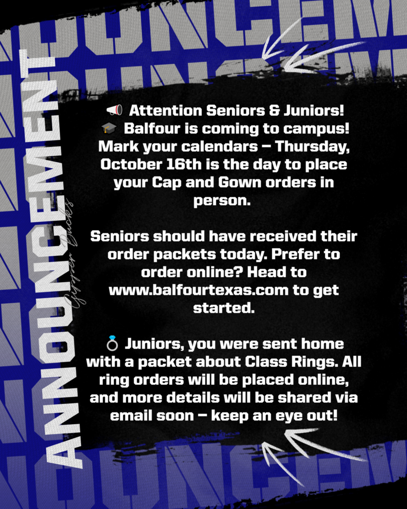 📣 Attention Seniors & Juniors! 🎓 Balfour is coming to campus! Mark your calendars — Thursday, October 16th is the day to place your Cap and Gown orders in person. Seniors should have received their order packets today. Prefer to order online? Head to www.balfourtexas.com to get started. 💍 Juniors, you were sent home with a packet about Class Rings. All ring orders will be placed online, and more details will be shared via email soon — keep an eye out!