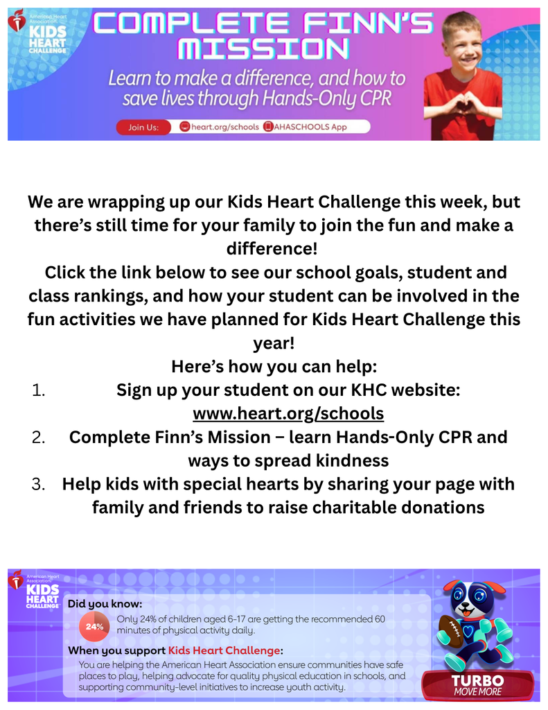 We are wrapping up our Kids Heart Challenge this week, but there’s still time for your family to join the fun and make a difference! 🎉  ✨ Click the link below to see our school goals, student and class rankings, and how your student can be involved in the fun activities we have planned for Kids Heart Challenge this year!  Here’s how you can help:  Sign up your student on our KHC website: www.heart.org/schools Complete Finn’s Mission – learn Hands-Only CPR and ways to spread kindness Help kids with special hearts by sharing your page with family and friends to raise charitable donations