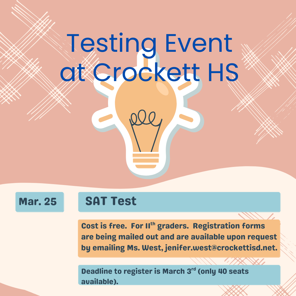 Crockett High School SAT Opportunity for 11th Graders Crockett High will offer the SAT for all 11th‑grade students on March 25. There is no cost for students to participate. Registration forms are being mailed home and are also available upon request by emailing Ms. Jenifer West at jenifer.west@crockettisd.net. The registration deadline is March 3, and space is limited — only 40 seats are available. Students are encouraged to register as soon as possible.