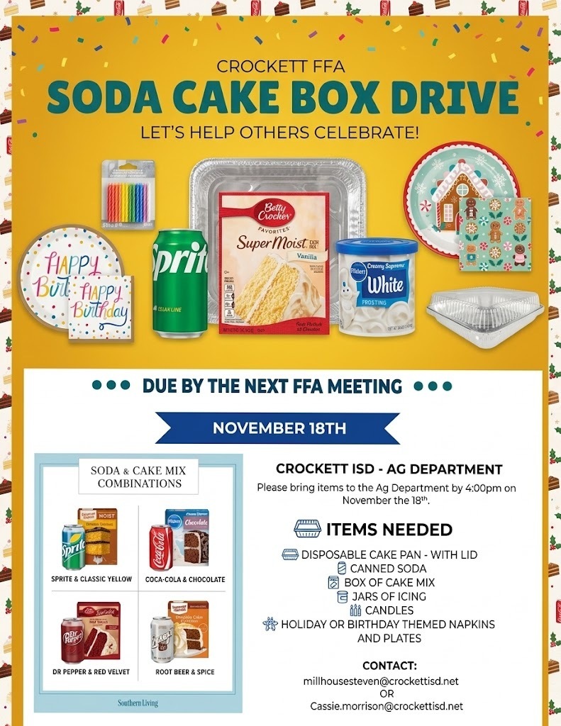 Crockett FFA is hosting a Soda Cake Box Drive and would appreciate our help! We are collecting the following items: Disposable cake pans with lids Canned soda Boxes of cake mix Jars of icing Birthday candles Holiday or birthday-themed napkins and plates All items are due to FFA by 4 pm on November 18, 2026. If you have any questions or need more information, please reach out to Cassie Morrison (cassie.morrison@crockettisd.net) or Steven Millhouse (millhousesteven@crockettisd.net). Thank you for supporting our FFA students!