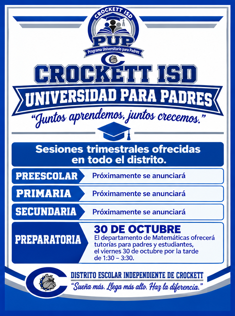 Crockett ISD is excited to announce our new Parent University Program, also known as PUP. PUP is designed to empower families by actively participating in their student's education and strengthening partnerships with their school. Families will gain knowledge and skills through a variety of sessions, provided across the district. The topics will be based on parent input and request and held quarterly. Times will be staggered so that families can attend more than one session if wanted. The events are listed below. We will continue the program throughout the school year. Stay tuned for updates! The first opportunity will be 10/30/2026 at the High School Campus.