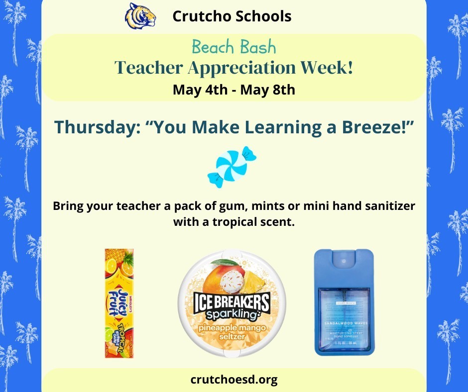 We are continuing our Beach Bash for Teacher Appreciaiton Week, May 4th-8th at Crutcho Schools. Tomorrow, May 7th on Thursday, show your teacher that they Make Learning a Breeze. Bring a tropical taste or scent of gum, mints or hand sanitizer. Teachers Rock at Crutcho Schools! 