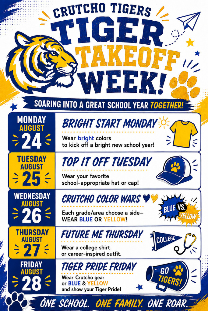 Let's start the school year off with Success!  Students please join us each day next week with our School Spirit Days and colors:  Monday:  Wear bright colors Tuesday:  Wear a hat or cap Wednesday:  Each grade choose to wear either BLUE or YELLOW Thursday:  Wear a college shirt Friday:  Wear Crutcho gear or blue and yellow  Let's go Tigers!