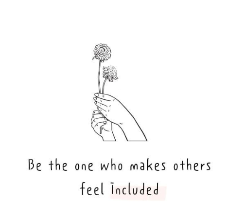 The picture shows a drawn set of hands holding flowers in black and white and the quote reads "Be the one who makes others feel included".