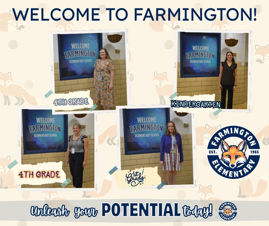A welcome collage for new staff at Farmington Elementary School. The top of the image reads "Welcome to Farmington!" in large blue letters. Four individual photos show new teachers standing beside a digital display that says "Welcome Farmington Elementary School" inside the school hallway. Each teacher's grade level is labeled: two are labeled "4th Grade", one is "Kindergarten", and one is "1st Grade". The background includes a soft fox-themed pattern, the Farmington Elementary School fox logo, and the slogan "Unleash your POTENTIAL today!" at the bottom.