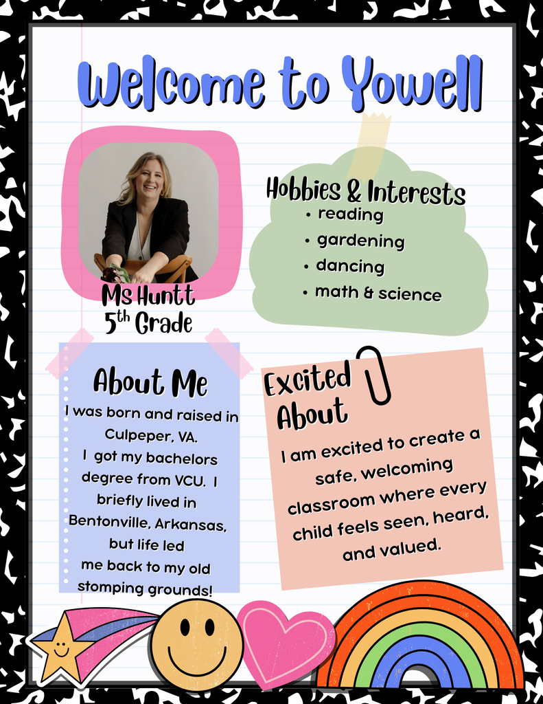 A colorful welcome poster introduces Ms. Huntt, a 5th-grade teacher at Yowell Elementary. The top of the poster reads “Welcome to Yowell” in large blue and purple playful font. A smiling photo of Ms. Huntt is in the upper left corner with her name and grade below. The poster includes four sections: “Hobbies & Interests” on a green shape lists: reading, gardening, dancing, and math & science. “About Me” on a light blue notepad shape shares that she was born and raised in Culpeper, VA, earned her bachelor's degree from VCU, lived briefly in Bentonville, Arkansas, and returned to her hometown. “Excited About” on a peach sticky note says she is excited to create a safe, welcoming classroom where every child feels seen, heard, and valued. The background resembles notebook paper with colorful accents, including a rainbow, smiley face, shooting star, heart, and doodle borders.