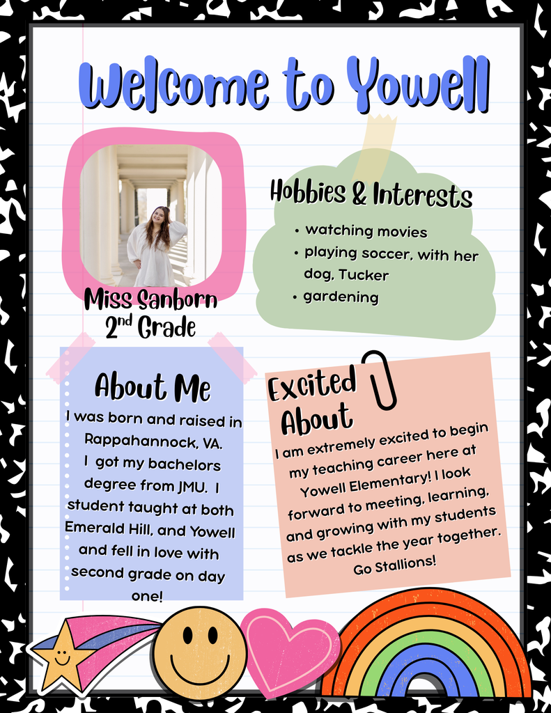 A colorful “Welcome to Yowell” introduction poster for Miss Sanborn, a 2nd grade teacher. The poster has a playful notebook-style background with fun doodles like a rainbow, heart, smiley face, shooting star, and tape. A photo of Miss Sanborn is framed in pink. Text boxes share information: Hobbies & Interests: watching movies, playing soccer with her dog Tucker, and gardening. About Me: She was born and raised in Rappahannock, VA, earned her bachelor's from JMU, and student taught at Emerald Hill and Yowell, falling in love with 2nd grade. Excited About: She's thrilled to start her teaching career at Yowell Elementary and looks forward to growing with her students. Decorative fonts and cheerful colors give the poster a friendly, welcoming feel.
