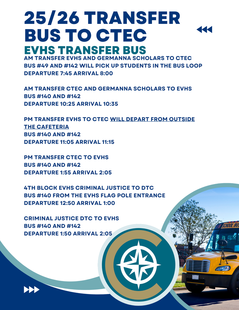 25/26 Transfer Bus to CTEC. EVHS Transfer Bus Schedule. AM transfer of EVHS and Germanna Scholars to CTEC: Bus #49 and #142 pick up students in the bus loop. Departure at 7:45 AM, arrival at 8:00 AM. AM transfer of CTEC and Germanna Scholars to EVHS: Bus #140 and #142. Departure at 10:25 AM, arrival at 10:35 AM. PM transfer of EVHS to CTEC will depart from outside the cafeteria: Bus #140 and #142. Departure at 11:05 AM, arrival at 11:15 AM. PM transfer of CTEC to EVHS: Bus #140 and #142. Departure at 1:55 PM, arrival at 2:05 PM. 4th Block EVHS Criminal Justice to DTC: Bus #140 departs from EVHS flag pole entrance. Departure at 12:50 PM, arrival at 1:00 PM. Criminal Justice DTC to EVHS: Bus #140 and #142. Departure at 1:50 PM, arrival at 2:05 PM. Image includes a compass logo and a school bus in the lower right corner..
