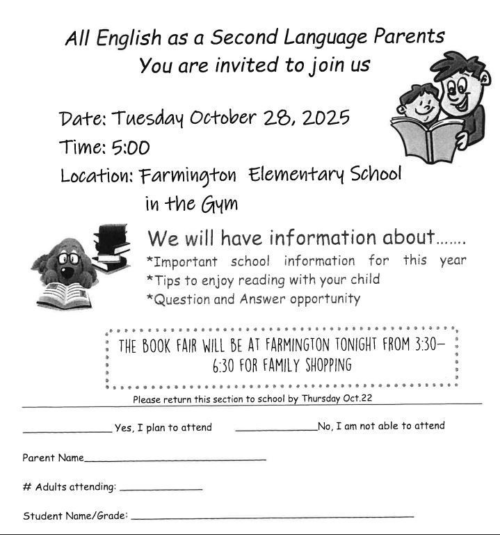 Black and white flyer titled "All English as a Second Language Parents You are invited to join us". The event is on Date: Tuesday October 28, 2025, Time: 5:00, Location: Farmington Elementary School in the Gym. The flyer lists the following information: "*Important school information for this year, *Tips to enjoy reading with your child, *Question and Answer opportunity." There is a separate boxed section that reads "THE BOOK FAIR WILL BE AT FARMINGTON TONIGHT FROM 3:30-6:30 FOR FAMILY SHOPPING. Please return this section to school by Thursday Oct. 22." The bottom of the flyer is a tear-off slip with fields for "Yes, I plan to attend" or "No, I am not able to attend", "Parent Name", "# Adults attending", and "Student Name/Grade". The flyer includes two simple cartoon illustrations: a boy and a girl reading a book together, and a cartoon dog sitting next to a pile of books.