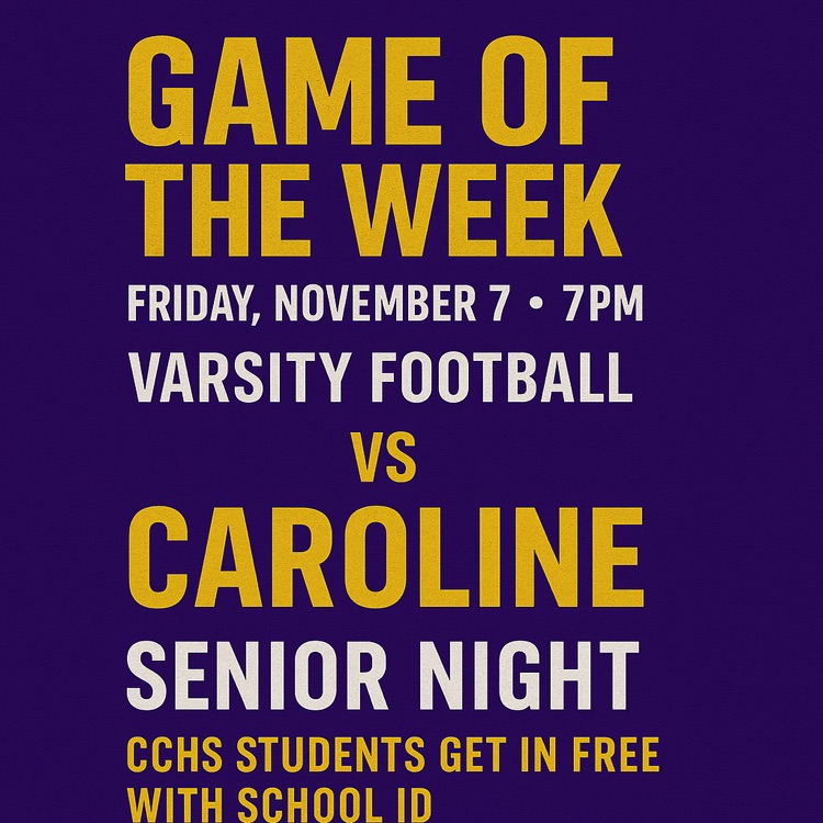 GAME OF THE WEEK Friday, November 7 • 7 PM Varsity Football CCHS vs. Caroline Senior Night CCHS students get in free with school ID 