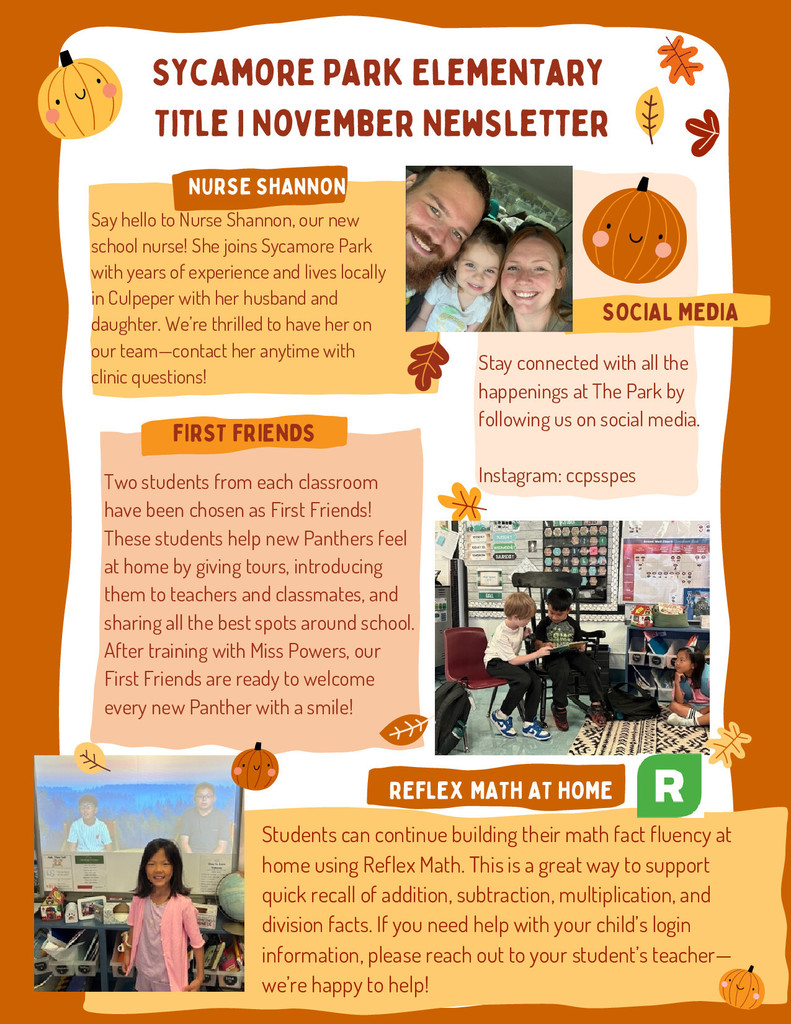 The first page of Sycamore Park Elementary’s November Title I newsletter. Header: “Sycamore Park Elementary Title I November Newsletter” in dark red text with fall leaf graphics and orange pumpkins on an orange background. Section 1: Nurse Shannon — A welcome message introducing Nurse Shannon, the school’s new nurse. The section explains she has years of experience, lives in Culpeper with her husband and daughter, and can be contacted for clinic questions. Beside the text is a smiling family photo of a man, woman, and child. Section 2: Social Media — Encourages families to stay connected by following the school’s Instagram account, @ccpsspes. Includes a small pumpkin graphic. Section 3: First Friends — Describes the First Friends program, where two students from each class help new Panthers get to know the school. It mentions that students trained with Miss Powers and are ready to welcome new classmates. Includes a photo of three students in a classroom sitting and talking together. Section 4: Reflex Math at Home — Explains how students can build math fact fluency using Reflex Math at home to practice addition, subtraction, multiplication, and division. Includes an image of two children smiling in front of a classroom display and a green Reflex Math logo with the letter “R.” Decorations include small pumpkins, autumn leaves, and curved text boxes in cream and gold tones.