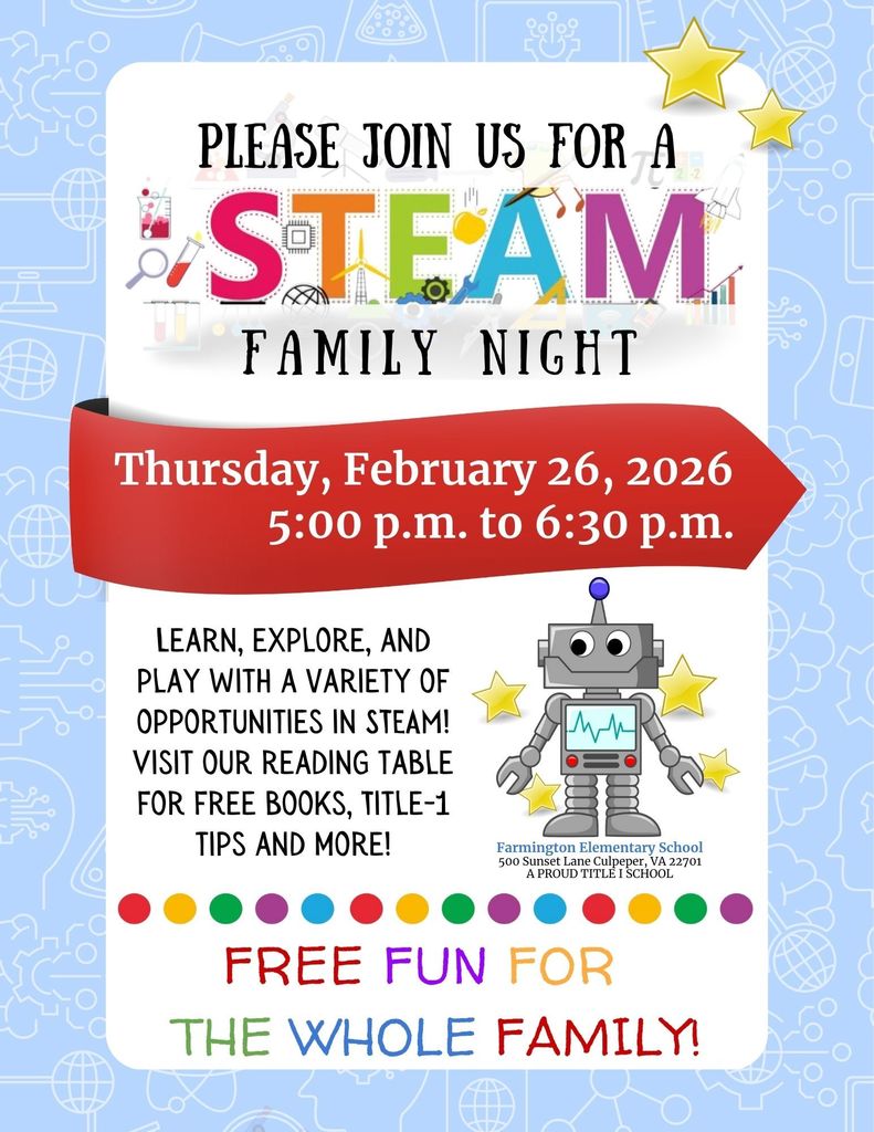 Flyer announcing “STEAM Family Night.” Event is Thursday, February 26, 2026, from 5:00 p.m. to 6:30 p.m. Text invites families to learn, explore, and play with a variety of STEAM activities. Includes information about a reading table with free books, Title I tips, and more. Hosted by Farmington Elementary School, 500 Sunset Lane, Culpeper, Virginia. Flyer states “Free fun for the whole family.” Decorative elements include colorful STEAM letters, stars, and a friendly cartoon robot on a light blue background.