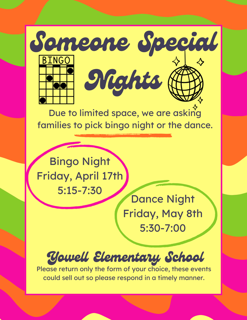 A colorful school flyer with wavy green, orange, pink, and yellow sections announces two “Someone Special Nights” events. The top includes playful graphics like a bingo card and a disco ball. The flyer explains that families must choose either Bingo Night or Dance Night due to limited space. Bingo Night is scheduled for Friday, April 17th from 5:15–7:30, and Dance Night is Friday, May 8th from 5:30–7:00. At the bottom, it lists Yowell Elementary School and asks families to return only one form because the events may sell out.