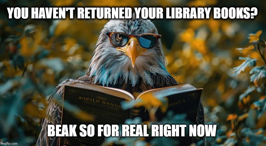 An eagle with glasses sits among plants, reading a book. Text above reads, "You haven't returned your library books?" and below, "BEAK SO FOR REAL RIGHT NOW."