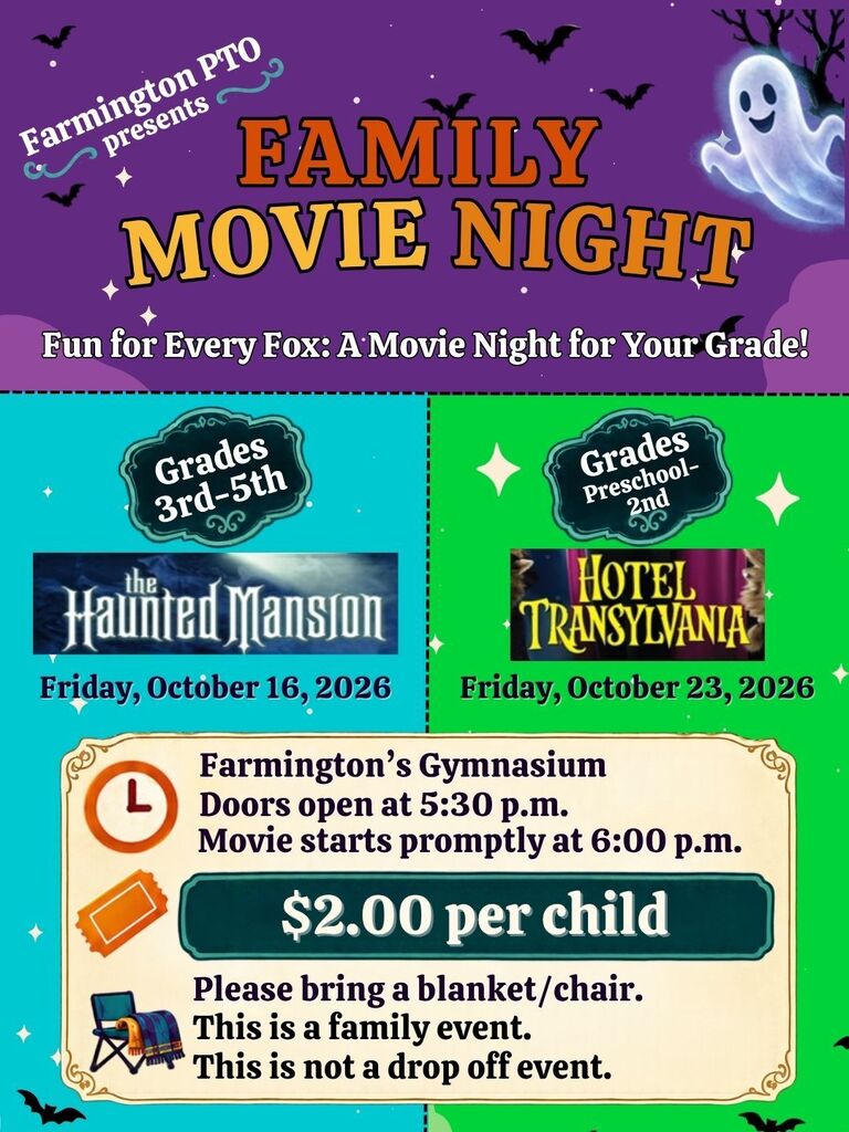 Farmington PTO presents Family Movie Night: “Fun for Every Fox: A Movie Night for Your Grade!” Grades 3–5 will watch “The Haunted Mansion” on Friday, October 16, 2026. Preschool–grade 2 will watch “Hotel Transylvania” on Friday, October 23, 2026. Both events take place in Farmington’s gymnasium. Doors open at 5:30 p.m.; movies start promptly at 6:00 p.m. Admission is $2 per child. Bring a blanket or chair. These are family events, not drop-off events.