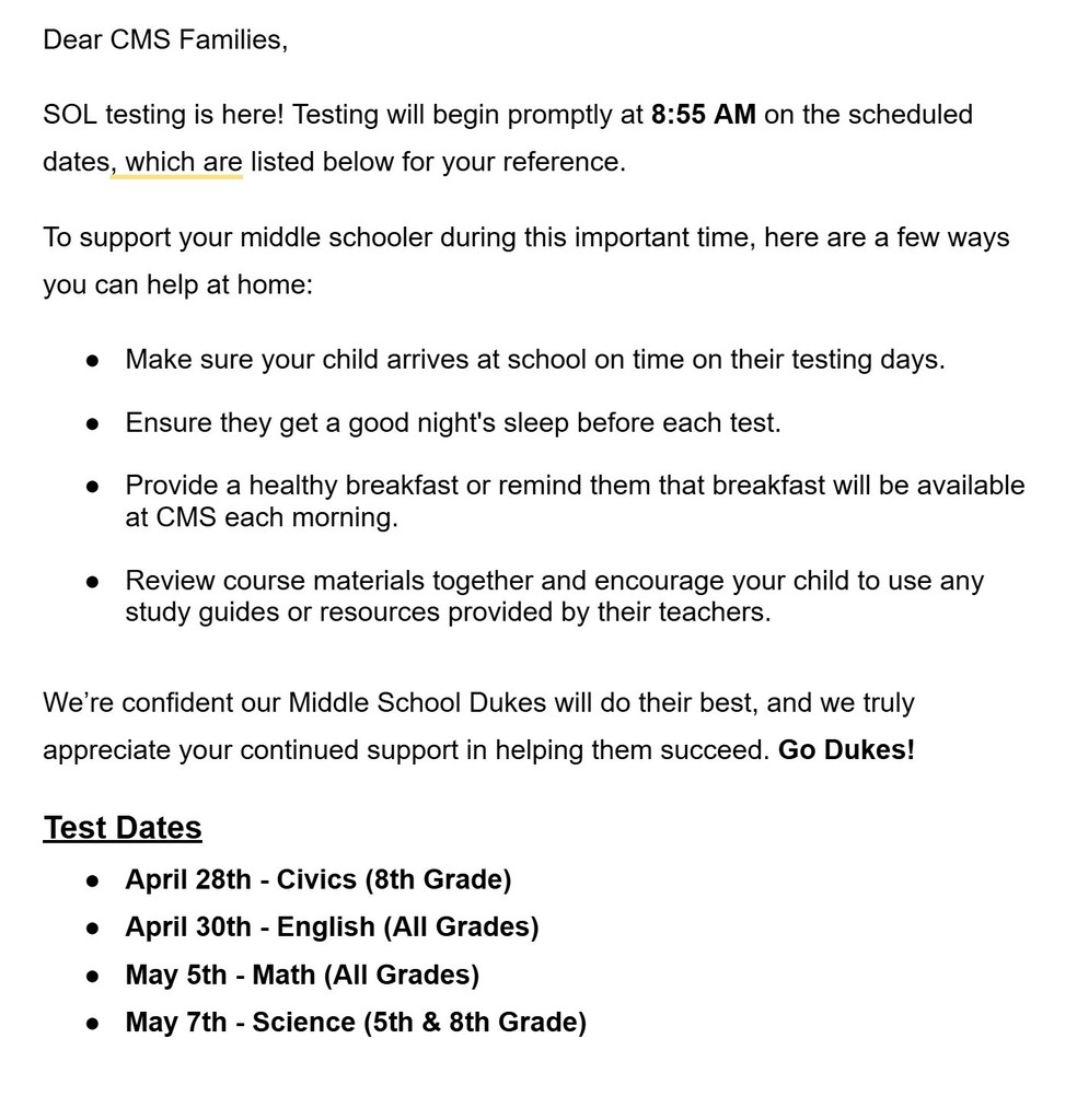 SOL Testing is almost here!   CMS families, please help us set our students up for success by making sure they arrive on time, get plenty of rest, eat a good breakfast, and review study materials at home. Testing begins promptly at 8:55 AM on scheduled test days.  We know our Middle School Dukes are ready to do their best! Thank you for your continued support—Go Dukes!