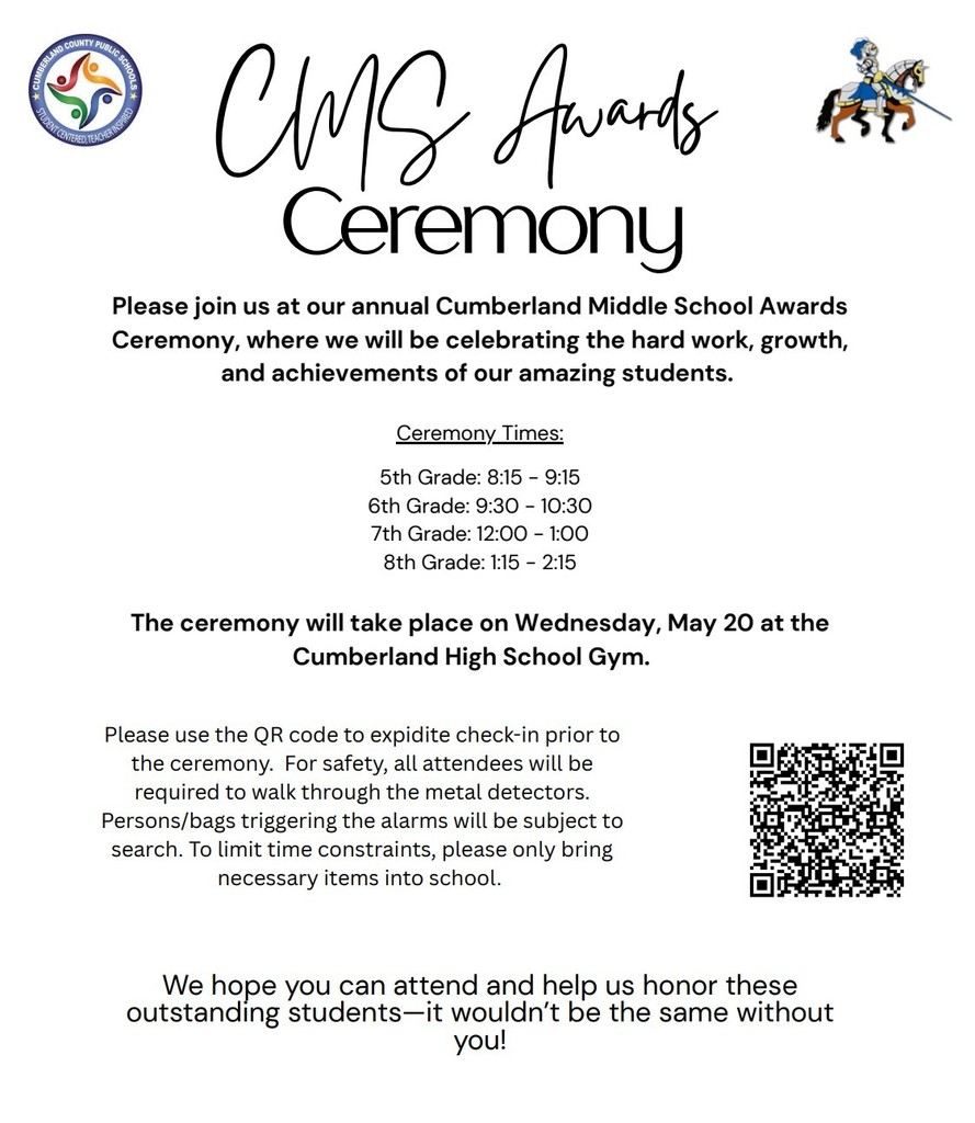 🎓✨ Join Us for the CMS Awards Ceremony! ✨🎓  We are excited to celebrate the hard work, growth, and achievements of our amazing Cumberland Middle School students at our annual Awards Ceremony!  📅 Wednesday, May 20 📍 Cumberland High School Gym  ⏰ Ceremony Times: 5th Grade: 8:15 – 9:15 6th Grade: 9:30 – 10:30 7th Grade: 12:00 – 1:00 8th Grade: 1:15 – 2:15  Families, we hope you can join us to help honor these outstanding students—it wouldn’t be the same without you!  Please use the QR code on the flyer to help expedite check-in before the ceremony. For safety, all attendees will walk through metal detectors, and bags/items that trigger alarms may be subject to search. Please only bring necessary items.  Let’s celebrate our Dukes together! GO DUKES!