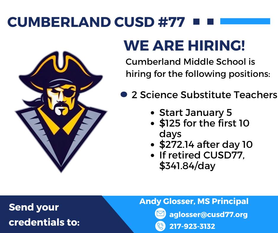 We are hiring. Cumberland Middle School is hiring for the following positions: 2 Science Substitute Teacher. Start January 26. $125 for the firs 10 days; $272.14 after day ten; CUSD77 Retirees, $341.84/day. Contact Andy Glosser at aglosser@cusd77.org.