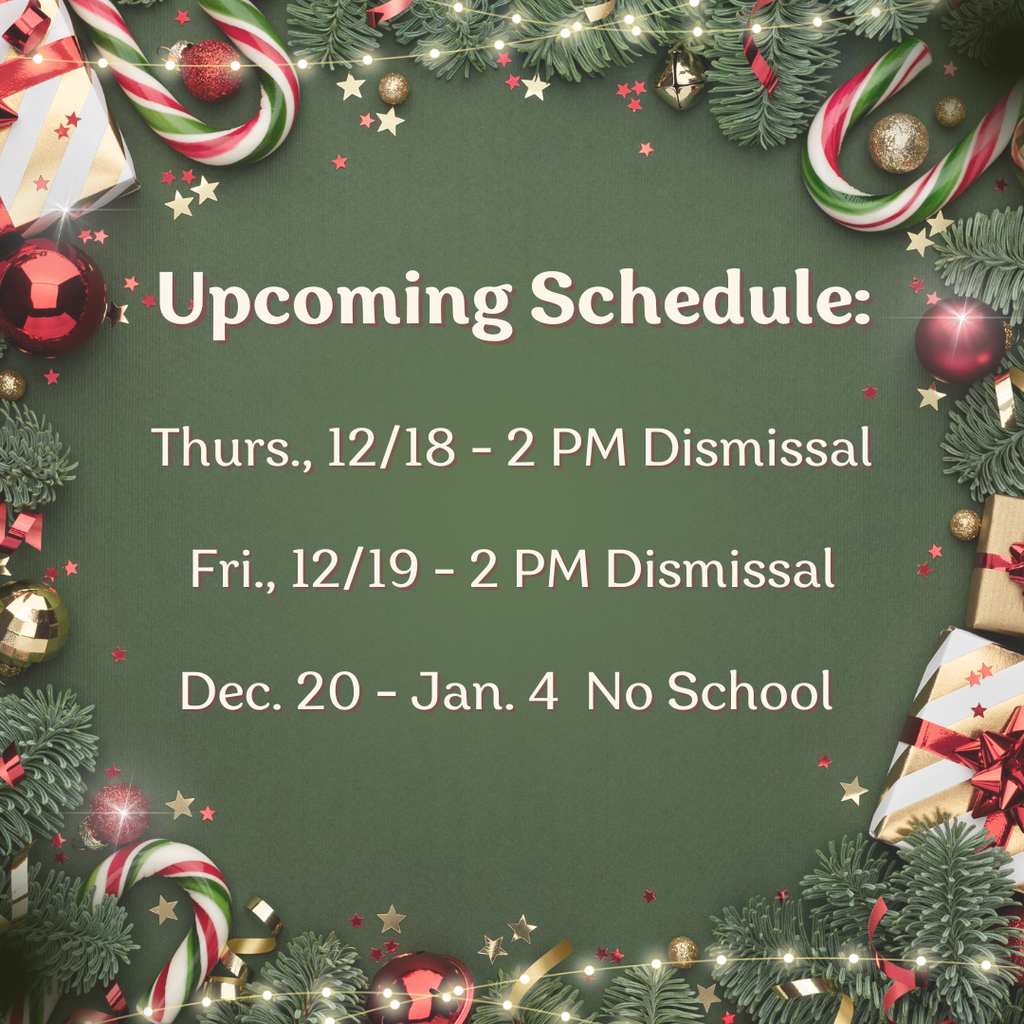 The festive holiday background is rounding the words: Upcoming Schedule Thurs., 12/18 -2 PM dismissal, Friday, 12/19 - 2 PM Dismissal, December 20-Jan. 4 No School. 