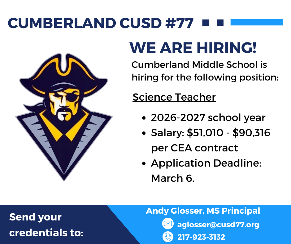 The image says Cumberland CUSD #77, We are hiring! Cumberland Middle School is hiring for the following postition: Science Teacher. 2026-2027 School Year. Salary $51,010-$90,316 per CEA Contract. Application Deadline: March 6. Send your credentials to Andy Glosser, MS Principal, aglosser@cusd77.org, 217-923-3132.