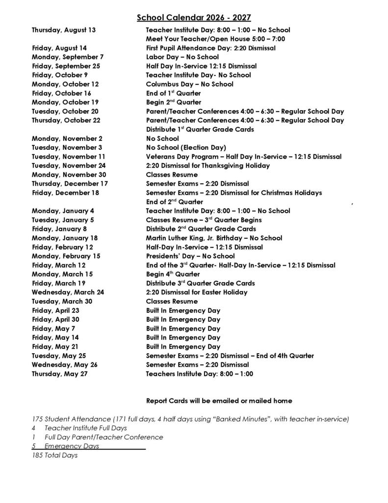 A one-page document outlining the 2026-2027 school year schedule. The year begins with a Teacher Institute Day on August 13 and the first student attendance day on August 14 with a 2:20 PM dismissal. Key milestones include: Quarter Start Dates: 1st Quarter (Aug 14), 2nd Quarter (Oct 19), 3rd Quarter (Jan 5), and 4th Quarter (Mar 15). Major Holidays (No School): Labor Day (Sept 7), Columbus Day (Oct 12), Election Day (Nov 3), MLK Day (Jan 18), and Presidents' Day (Feb 15). Extended Breaks: Thanksgiving (Nov 25–29), Christmas (Dec 19–Jan 4), and Easter (Mar 25–29). Conferences & Exams: Parent/Teacher conferences are held the evenings of October 20 and 22. Semester exams are scheduled for December 17–18 and May 25–26, all featuring 2:20 PM dismissals. Emergency Days: Five "Built In" emergency days are scheduled for Fridays between April 23 and May 21. The calendar concludes with a final Teacher Institute Day on May 27. The document summarizes the year as having 175 student attendance days, 4 teacher institute days, 1 parent/teacher conference day, and 5 emergency days for a total of 185 days.
