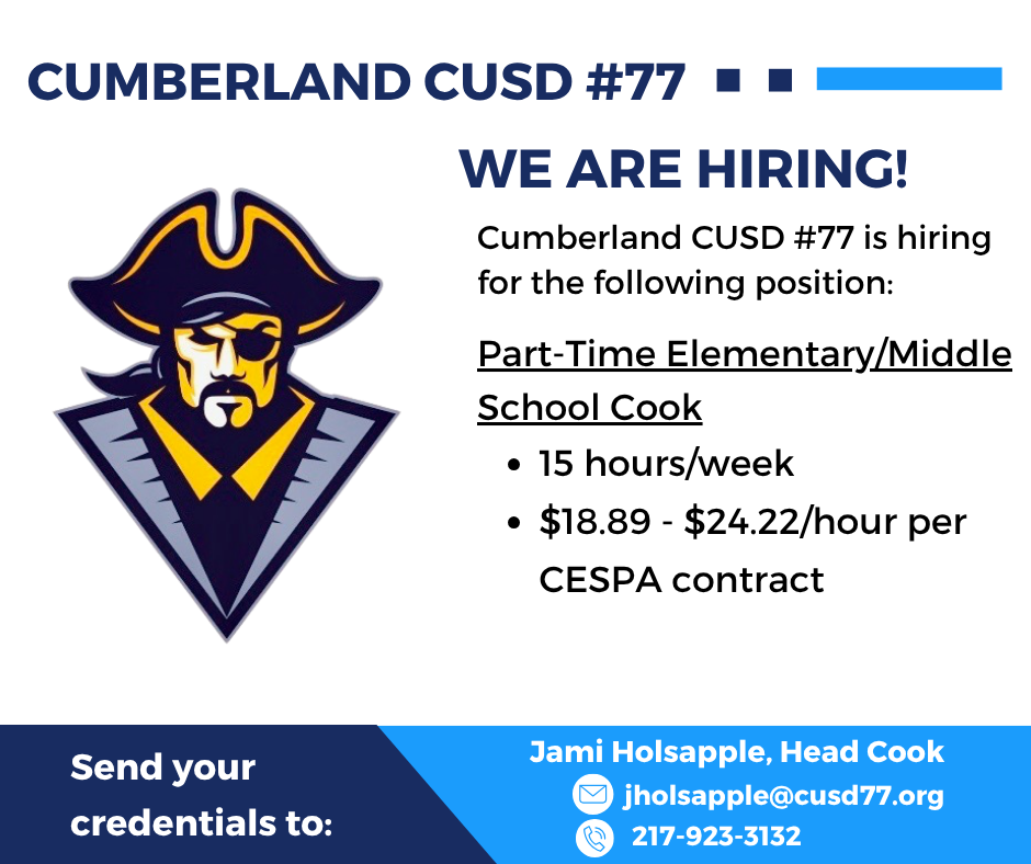 A vacancy graphic that says Cumberland CUSD #77. We are Hiring! Cumberland CUSD #77 is hiring or the following position: Part-time elementary/middle school cook. 15 hours a week. $18.89-$24.22/hour per CESPA contract. Send credentials to Jami Holsapple, Head Cook, jholsapple@cusd77.org, 217-923-3132.