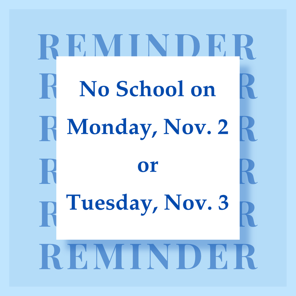 A blue image with the word reminder written six times in the background. There is a white square on top with the message: No School on Monday, Nov. 2 or Tuesday, Nov. 3.