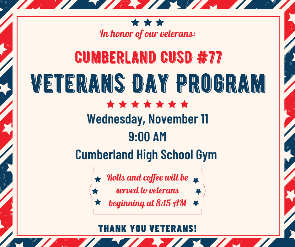 An event flyer with a patriotic red, white, and blue border with white stars. Text reads:Header: In honor of our veterans: Cumberland CUSD #77 Veterans Day Program Date & Time: Wednesday, November 11 at 9:00 AM Location: Cumberland High School Gym Note: Rolls and coffee will be served to veterans beginning at 8:15 AM Footer: THANK YOU VETERANS!