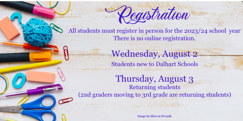 Image by kbza on Freepik of school supplies with text: Registration. All students must register in person for the 2023/23 school year. There is no online registration. Wednesday, August 2 Students new to Dalhart Schools. Thursday, August 3 Returning students (2nd graders moving to 3rd grade are returning students)