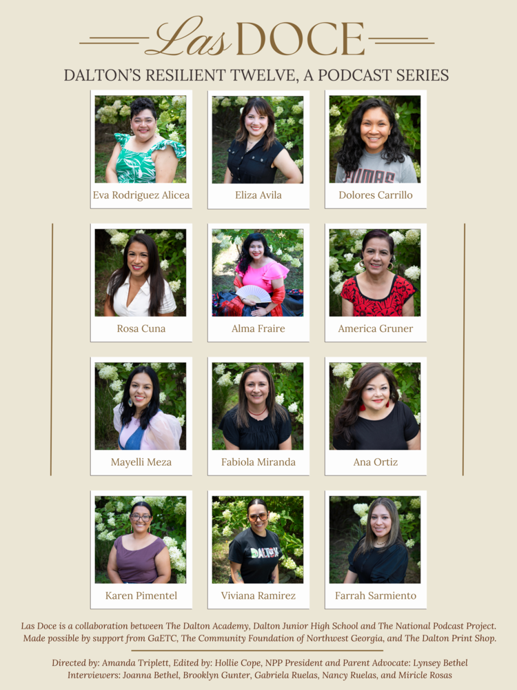 Poster titled “Las Doce: Dalton’s Resilient Twelve, A Podcast Series.” It features twelve portrait photos of women arranged in three rows. Each woman is smiling and posed outdoors in front of greenery. From left to right, top to bottom, they are: Eva Rodriguez Alicea, Eliza Avila, Dolores Carrillo, Rosa Cuna, Alma Fraire, America Gruner, Mayelli Meza, Fabiola Miranda, Ana Ortiz, Karen Pimentel, Viviana Ramirez, and Farrah Sarmiento. At the bottom, the text notes that Las Doce is a collaboration between The Dalton Academy, Dalton Junior High School, and The National Podcast Project, supported by GaETC, The Community Foundation of Northwest Georgia, and The Dalton Print Shop. Credits list Amanda Triplett (Director), Hollie Cope (Editor), Lynsey Bethel (Advocate), and interviewers Joanna Bethel, Brooklyn Gunter, Gabriela Ruelas, Nancy Ruelas, and Miricle Rosas.