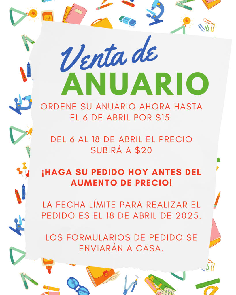 Venta de Anuario! Ordene su Anuario ahora hasta el 6 de abril por $15   Del 6 al 18 de abril el precio subirá a $20  ¡Haga su pedido hoy antes del aumento de precio!   La fecha límite para realizar el pedido es el 18 de abril de 2025.  Los formularios de pedido se enviarán a casa.
