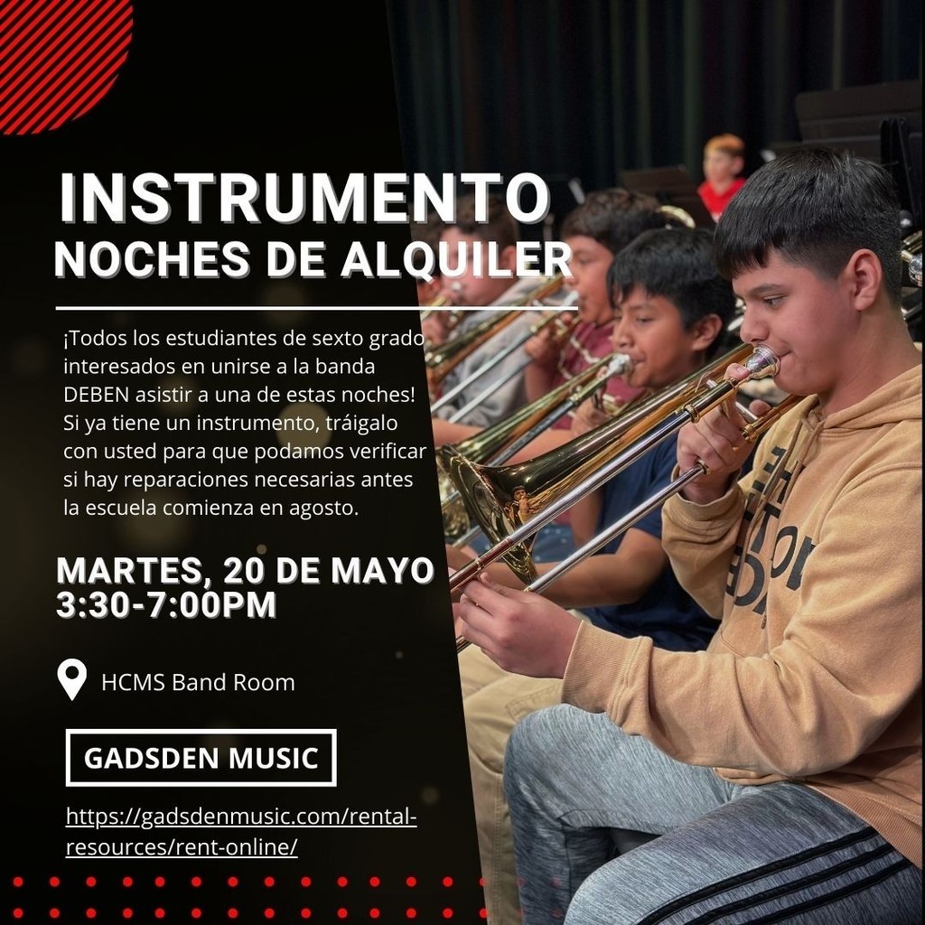 !Todos los estudiantes de sexto grado interesados en unirse a la banda DEBEN asistir a una de estas noches! Si ya tiene un instrumento, traigalo con usted para que podamos verificar si hay reparaciones necesarias antes la escuela conienza en agosto. Martes, 20 de Mayo 3:30-7:00 PM HCMS Band Room Gadsen Music