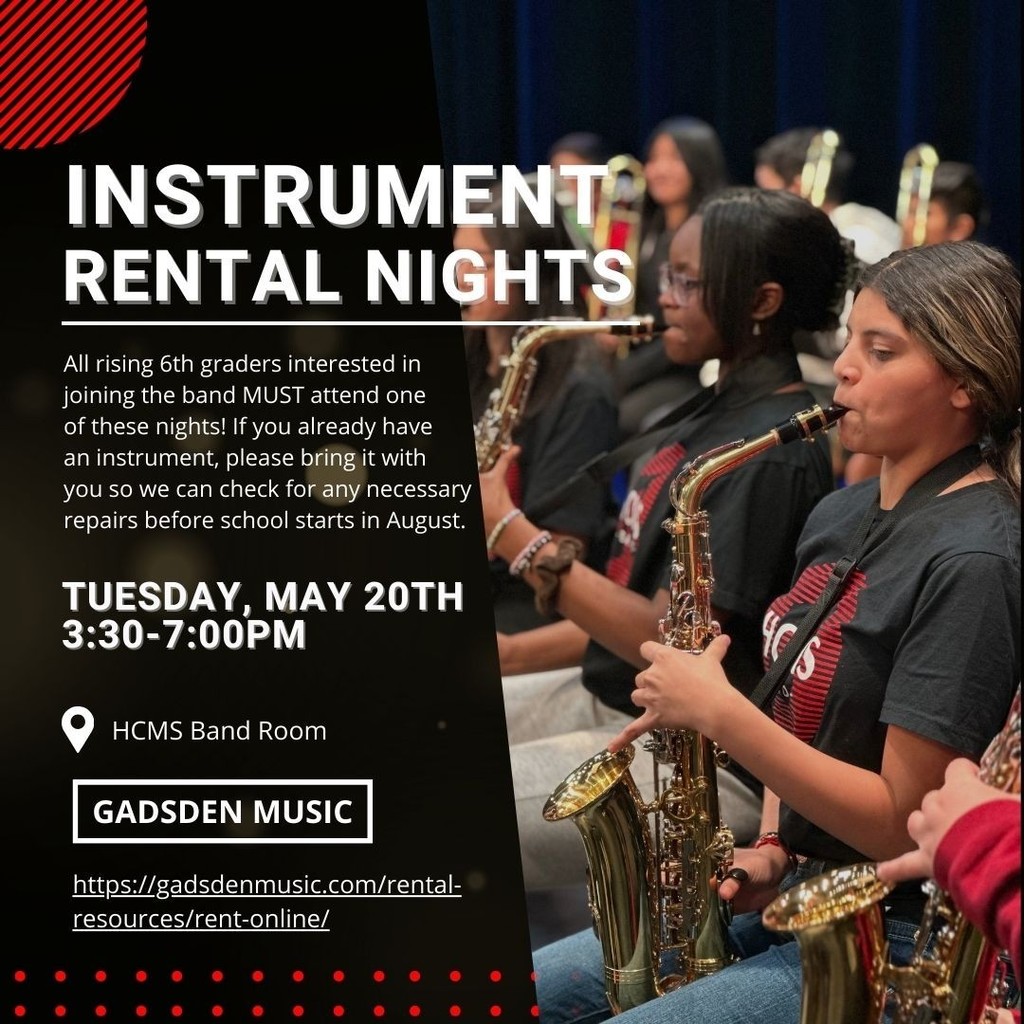 Instrument rental night: All rising 6th graders interested in joining band MUST attend one of these nights! If you already have an instrument, please bring it with you so we can check for any necessary repairs before school starts in August. Tuesday, May 20th 3:30-7:00PM HCMS Band Room Gadsden Music