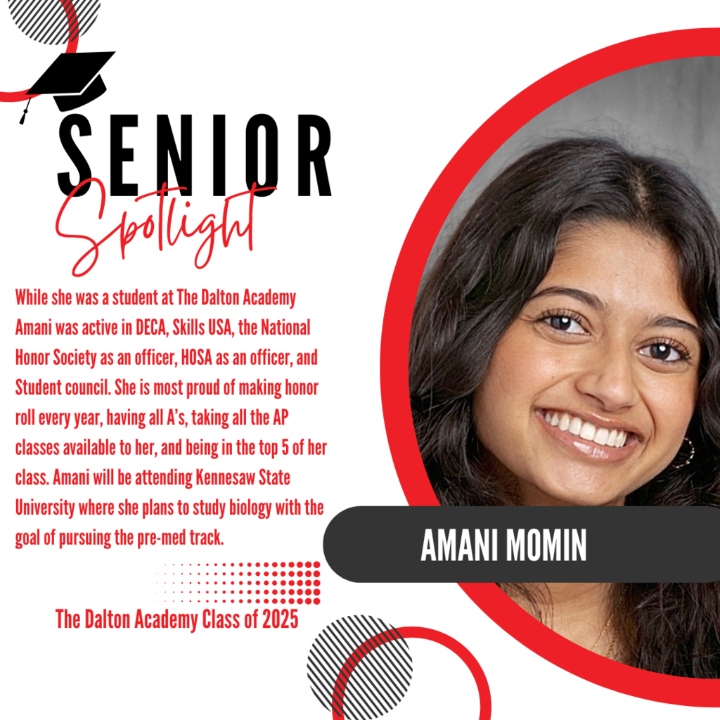 It’s officially Senior Spotlight season, and we couldn’t be more proud to shine a light on some of our recent graduates! Today we’re featuring The Dalton Academy graduate, Amani Momin. While she was a student at The Dalton Academy Amani was active in DECA, Skills USA, the National Honor Society as an officer, HOSA as an officer, and Student council. She is most proud of making honor roll every year, having all A’s, taking all the AP classes available to her, and being in the top 5 of her class. Amani will be attending Kennesaw State University where she plans to study biology with the goal of pursuing the pre-med track. Way to go!
