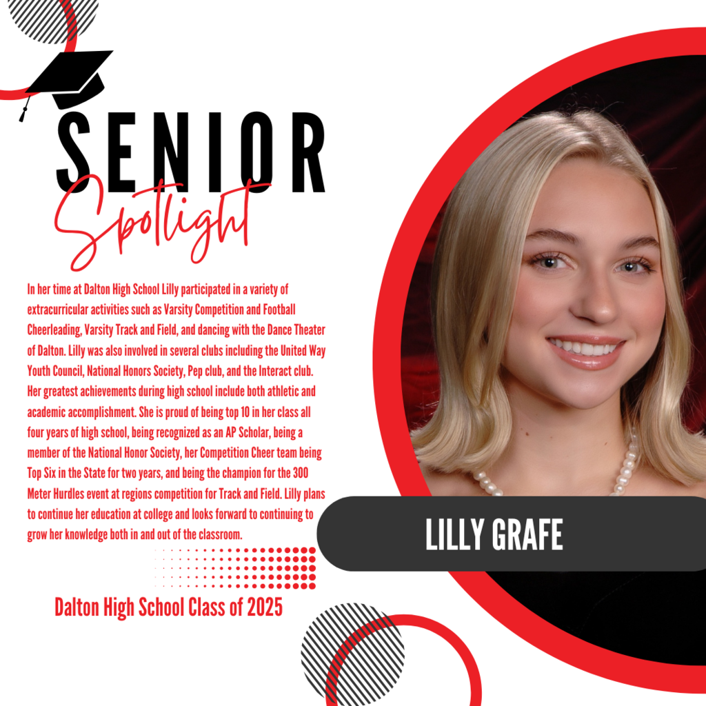 It’s officially Senior Spotlight season, and we couldn’t be more proud to shine a light on some of our recent graduates! Today we’re featuring Dalton High School graduate, Lilly Graffe. In her time at Dalton High School Lilly participated in a variety of extracurricular activities such as Varsity Competition and Football Cheerleading, Varsity Track and Field, and dancing with the Dance Theater of Dalton. Lilly was also involved in several clubs including the United Way Youth Council, National Honors Society, Pep club, and the Interact club. Her greatest achievements during high school include both athletic and academic accomplishment. She is proud of being top 10 in her class all four years of high school, being recognized as an AP Scholar, being a member of the National Honor Society, her Competition Cheer team being Top Six in the State for two years, and being the champion for the 300 Meter Hurdles event at regions competition for Track and Field. Lilly plans to continue her education at college and looks forward to continuing to grow her knowledge both in and out of the classroom. Way to go!